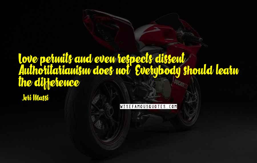 Jeri Massi Quotes: Love permits and even respects dissent: Authoritarianism does not. Everybody should learn the difference.