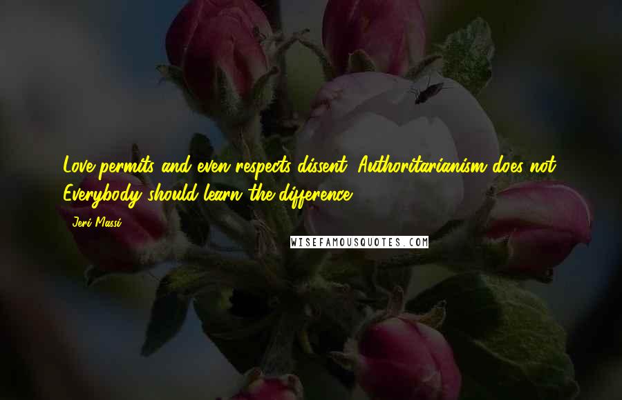 Jeri Massi Quotes: Love permits and even respects dissent: Authoritarianism does not. Everybody should learn the difference.