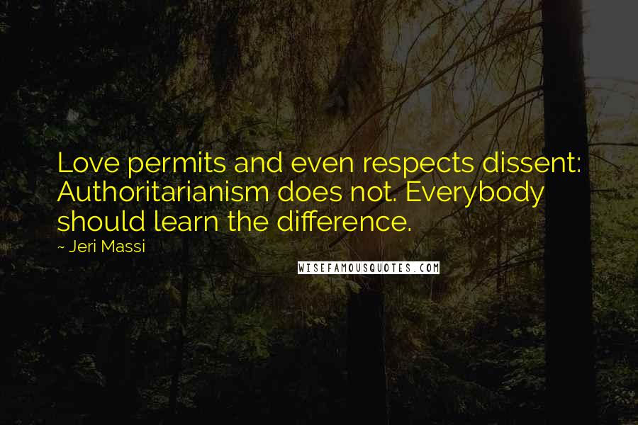 Jeri Massi Quotes: Love permits and even respects dissent: Authoritarianism does not. Everybody should learn the difference.
