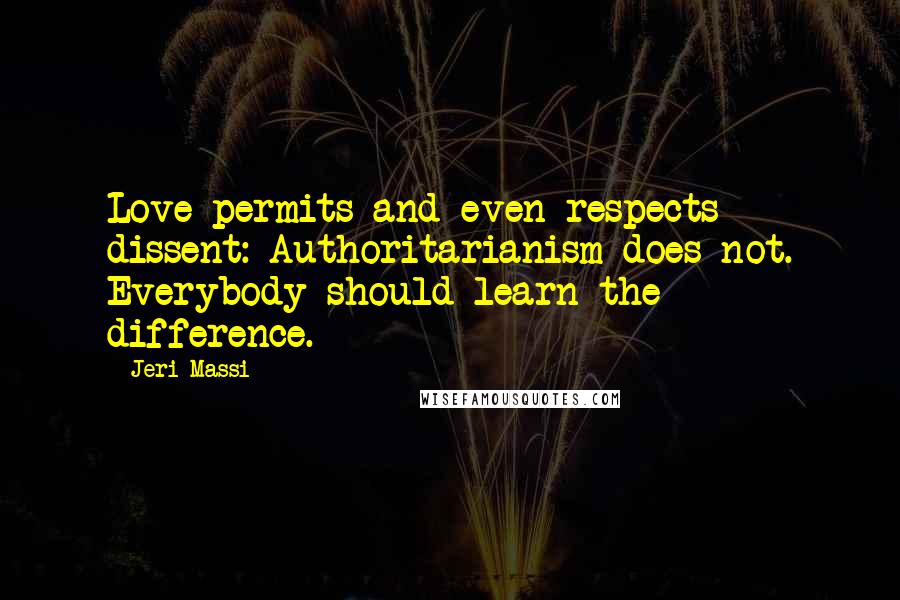 Jeri Massi Quotes: Love permits and even respects dissent: Authoritarianism does not. Everybody should learn the difference.