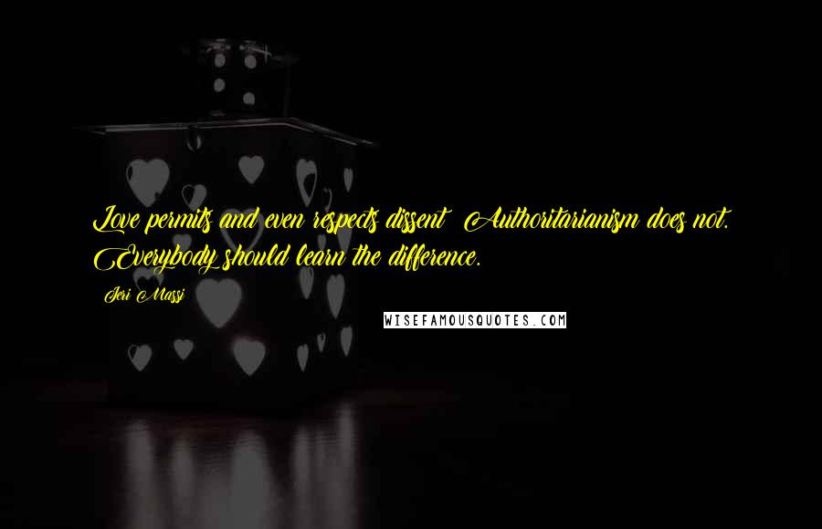 Jeri Massi Quotes: Love permits and even respects dissent: Authoritarianism does not. Everybody should learn the difference.