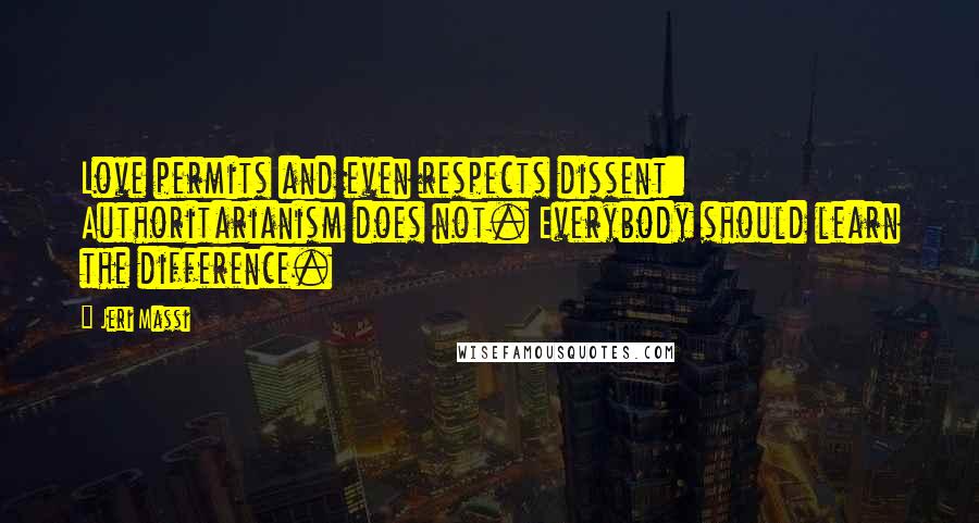 Jeri Massi Quotes: Love permits and even respects dissent: Authoritarianism does not. Everybody should learn the difference.