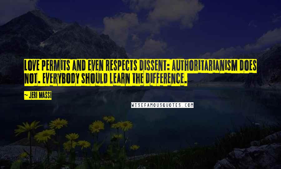 Jeri Massi Quotes: Love permits and even respects dissent: Authoritarianism does not. Everybody should learn the difference.