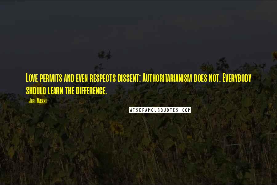 Jeri Massi Quotes: Love permits and even respects dissent: Authoritarianism does not. Everybody should learn the difference.