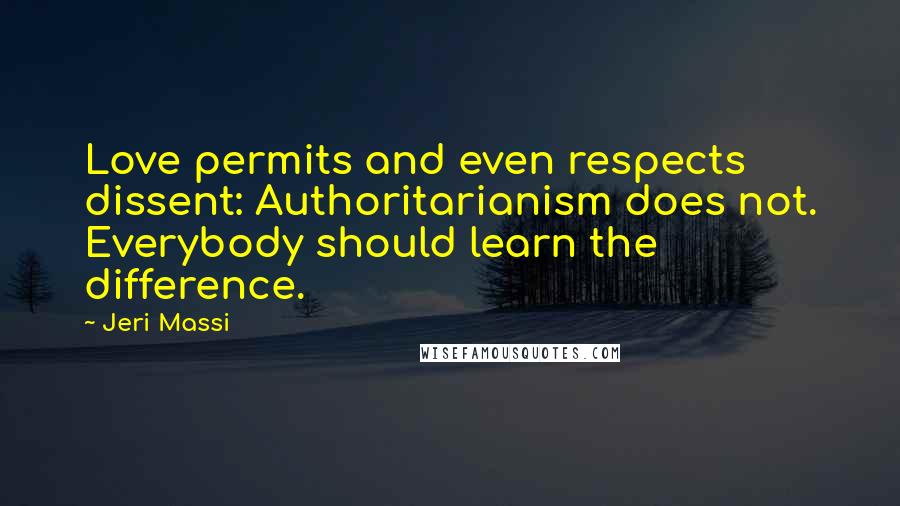 Jeri Massi Quotes: Love permits and even respects dissent: Authoritarianism does not. Everybody should learn the difference.