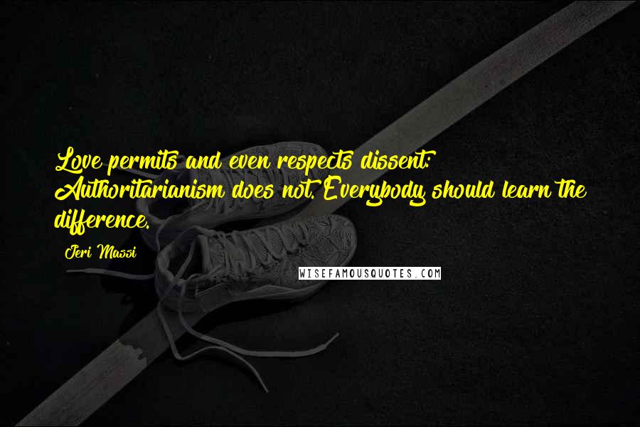 Jeri Massi Quotes: Love permits and even respects dissent: Authoritarianism does not. Everybody should learn the difference.