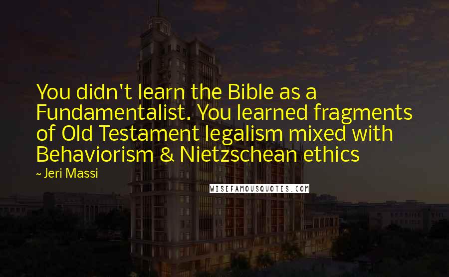 Jeri Massi Quotes: You didn't learn the Bible as a Fundamentalist. You learned fragments of Old Testament legalism mixed with Behaviorism & Nietzschean ethics