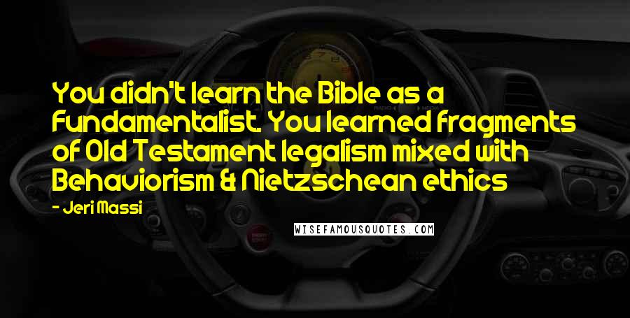 Jeri Massi Quotes: You didn't learn the Bible as a Fundamentalist. You learned fragments of Old Testament legalism mixed with Behaviorism & Nietzschean ethics