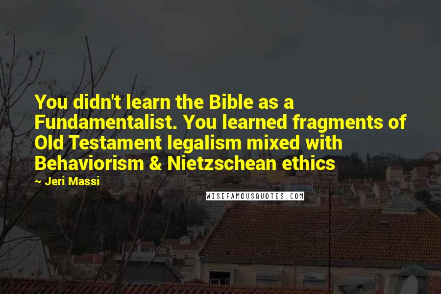 Jeri Massi Quotes: You didn't learn the Bible as a Fundamentalist. You learned fragments of Old Testament legalism mixed with Behaviorism & Nietzschean ethics