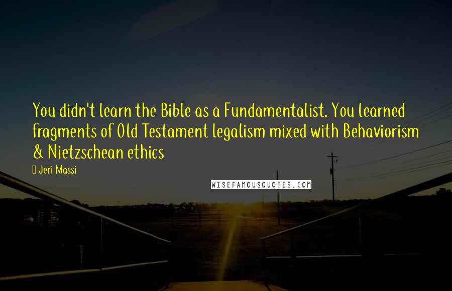 Jeri Massi Quotes: You didn't learn the Bible as a Fundamentalist. You learned fragments of Old Testament legalism mixed with Behaviorism & Nietzschean ethics