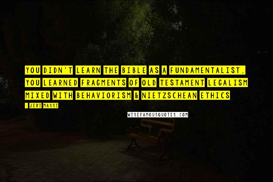 Jeri Massi Quotes: You didn't learn the Bible as a Fundamentalist. You learned fragments of Old Testament legalism mixed with Behaviorism & Nietzschean ethics