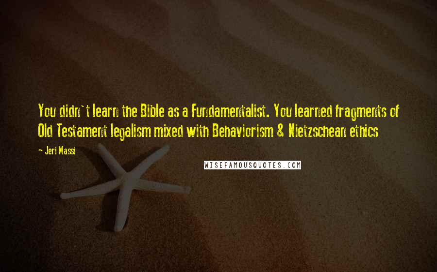 Jeri Massi Quotes: You didn't learn the Bible as a Fundamentalist. You learned fragments of Old Testament legalism mixed with Behaviorism & Nietzschean ethics