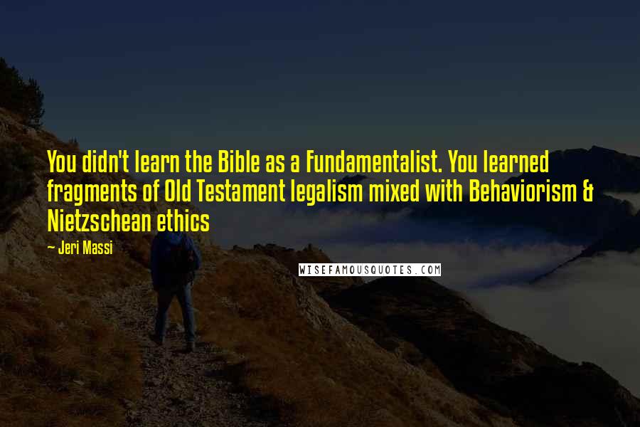 Jeri Massi Quotes: You didn't learn the Bible as a Fundamentalist. You learned fragments of Old Testament legalism mixed with Behaviorism & Nietzschean ethics