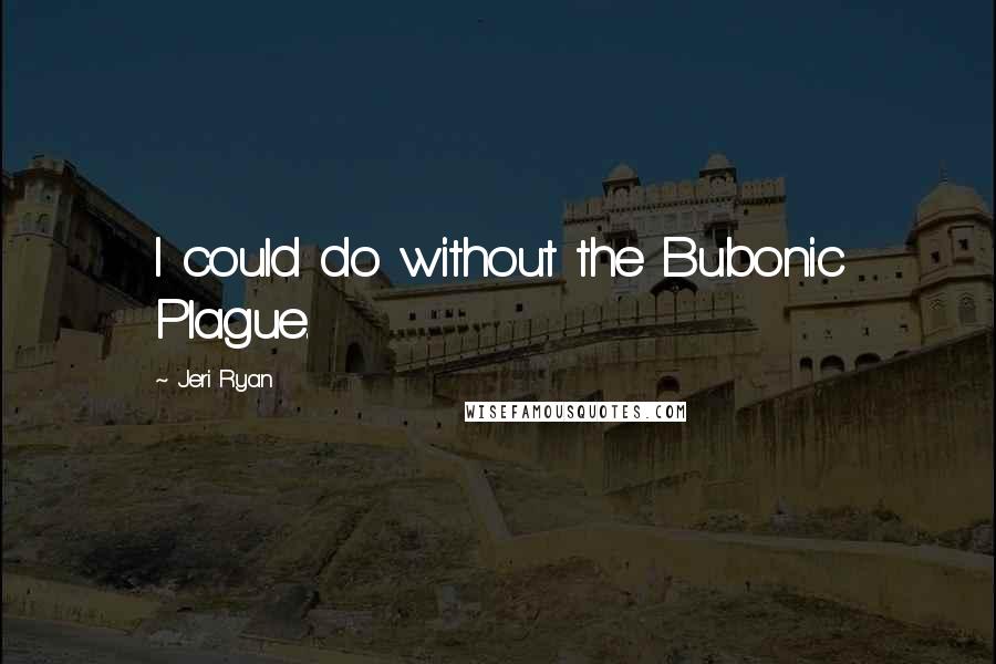 Jeri Ryan Quotes: I could do without the Bubonic Plague.