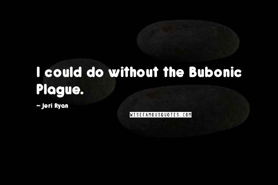 Jeri Ryan Quotes: I could do without the Bubonic Plague.