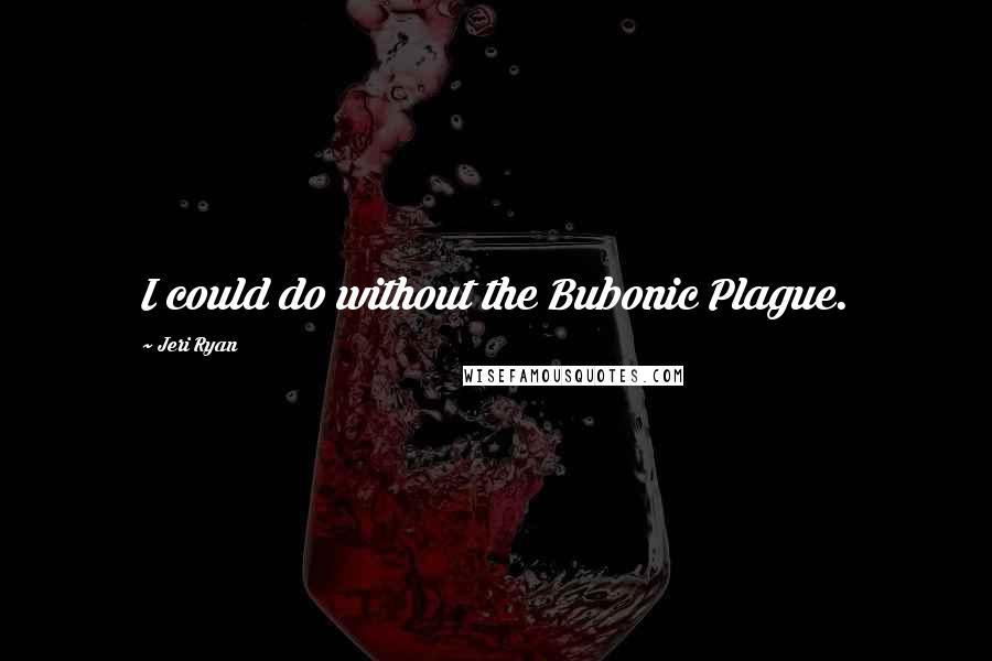 Jeri Ryan Quotes: I could do without the Bubonic Plague.