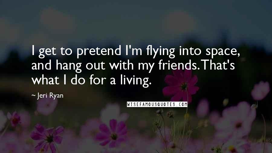 Jeri Ryan Quotes: I get to pretend I'm flying into space, and hang out with my friends. That's what I do for a living.