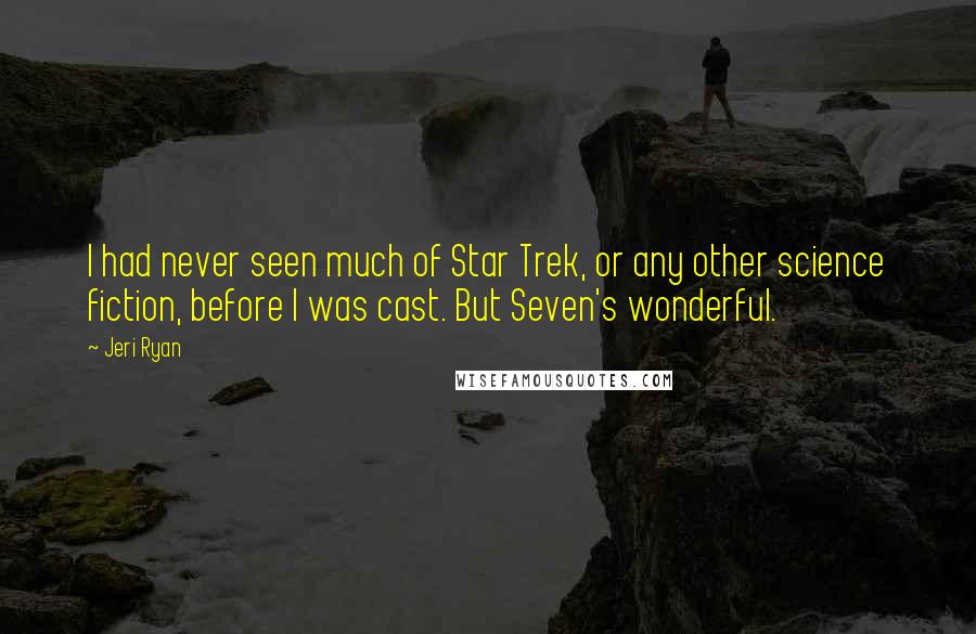 Jeri Ryan Quotes: I had never seen much of Star Trek, or any other science fiction, before I was cast. But Seven's wonderful.