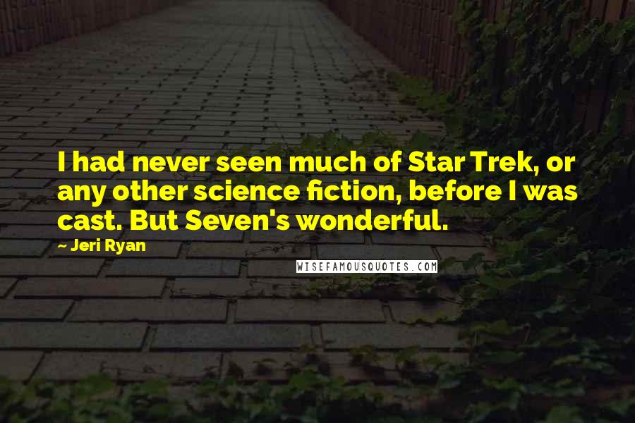 Jeri Ryan Quotes: I had never seen much of Star Trek, or any other science fiction, before I was cast. But Seven's wonderful.