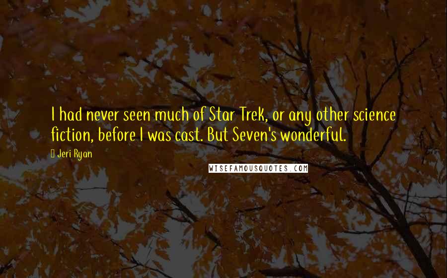 Jeri Ryan Quotes: I had never seen much of Star Trek, or any other science fiction, before I was cast. But Seven's wonderful.