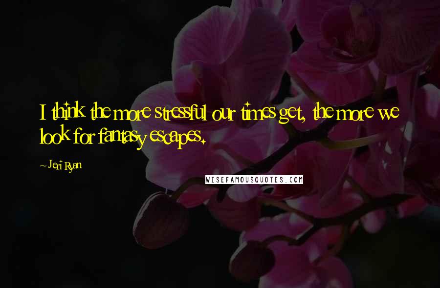 Jeri Ryan Quotes: I think the more stressful our times get, the more we look for fantasy escapes.