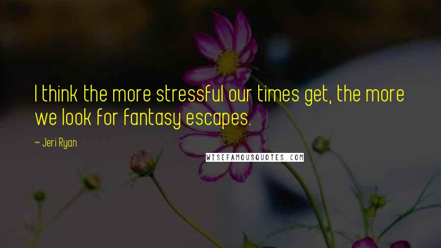Jeri Ryan Quotes: I think the more stressful our times get, the more we look for fantasy escapes.