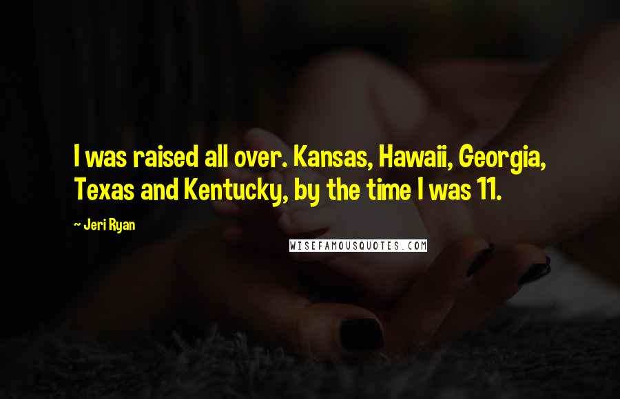 Jeri Ryan Quotes: I was raised all over. Kansas, Hawaii, Georgia, Texas and Kentucky, by the time I was 11.