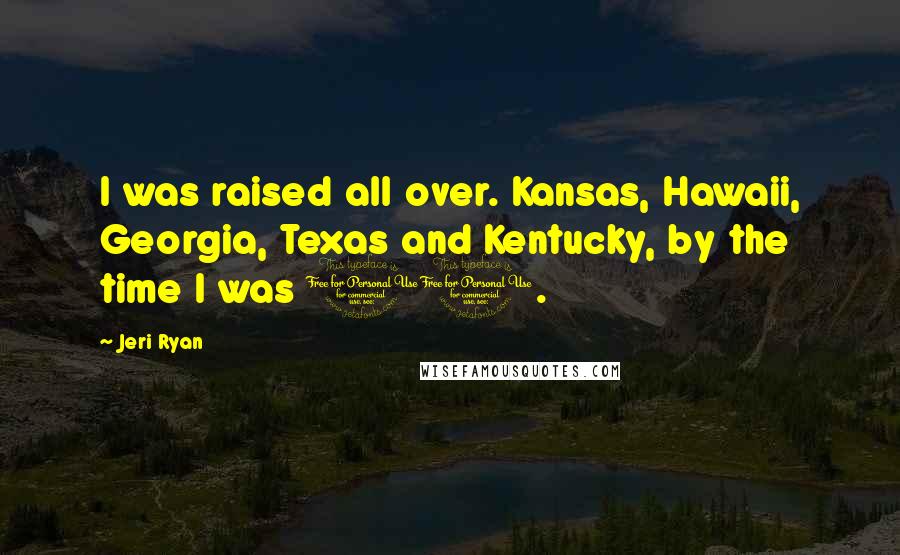 Jeri Ryan Quotes: I was raised all over. Kansas, Hawaii, Georgia, Texas and Kentucky, by the time I was 11.