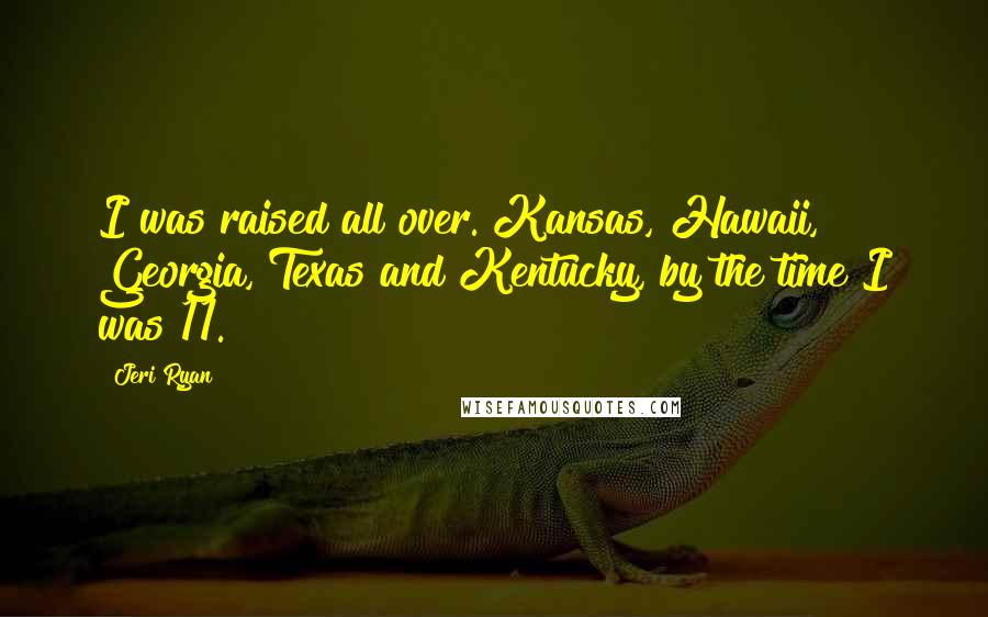 Jeri Ryan Quotes: I was raised all over. Kansas, Hawaii, Georgia, Texas and Kentucky, by the time I was 11.