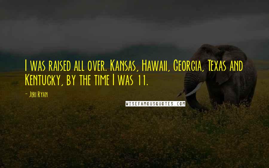 Jeri Ryan Quotes: I was raised all over. Kansas, Hawaii, Georgia, Texas and Kentucky, by the time I was 11.