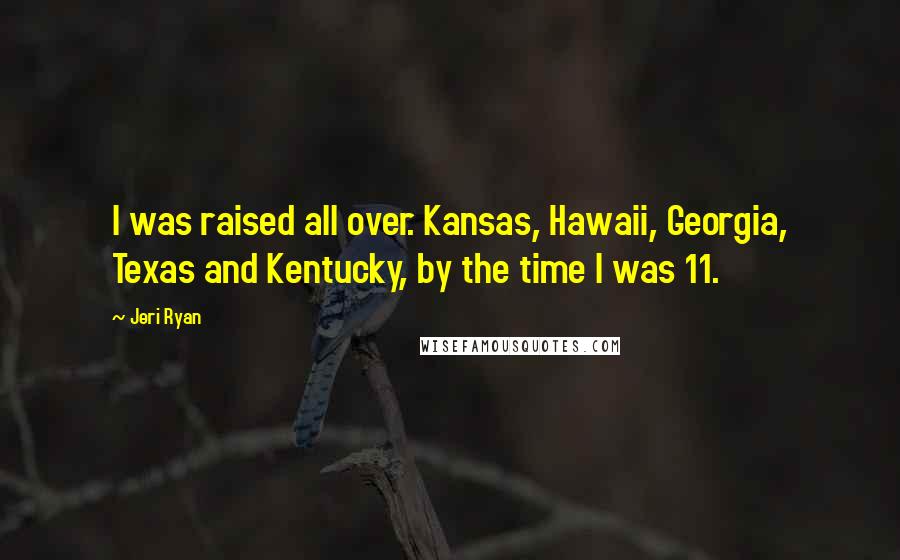 Jeri Ryan Quotes: I was raised all over. Kansas, Hawaii, Georgia, Texas and Kentucky, by the time I was 11.