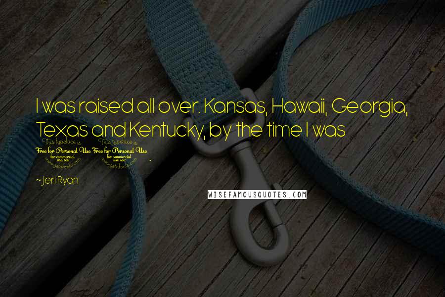 Jeri Ryan Quotes: I was raised all over. Kansas, Hawaii, Georgia, Texas and Kentucky, by the time I was 11.