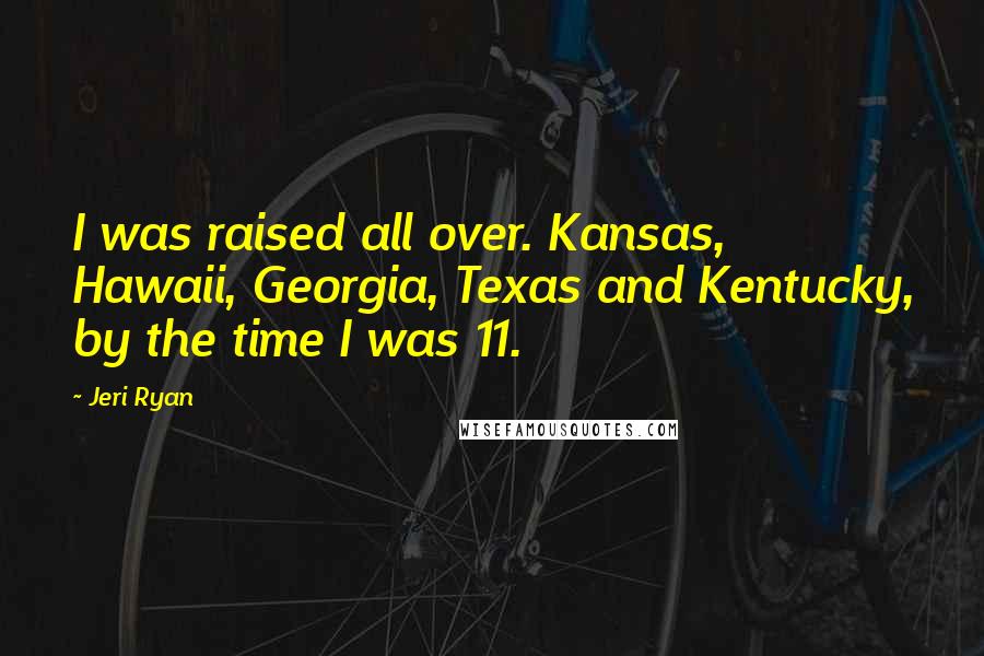 Jeri Ryan Quotes: I was raised all over. Kansas, Hawaii, Georgia, Texas and Kentucky, by the time I was 11.