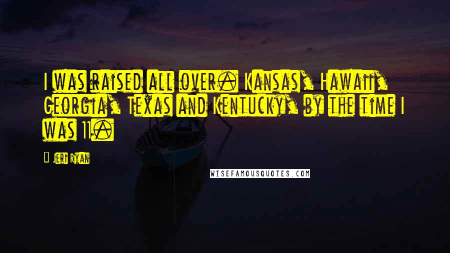 Jeri Ryan Quotes: I was raised all over. Kansas, Hawaii, Georgia, Texas and Kentucky, by the time I was 11.