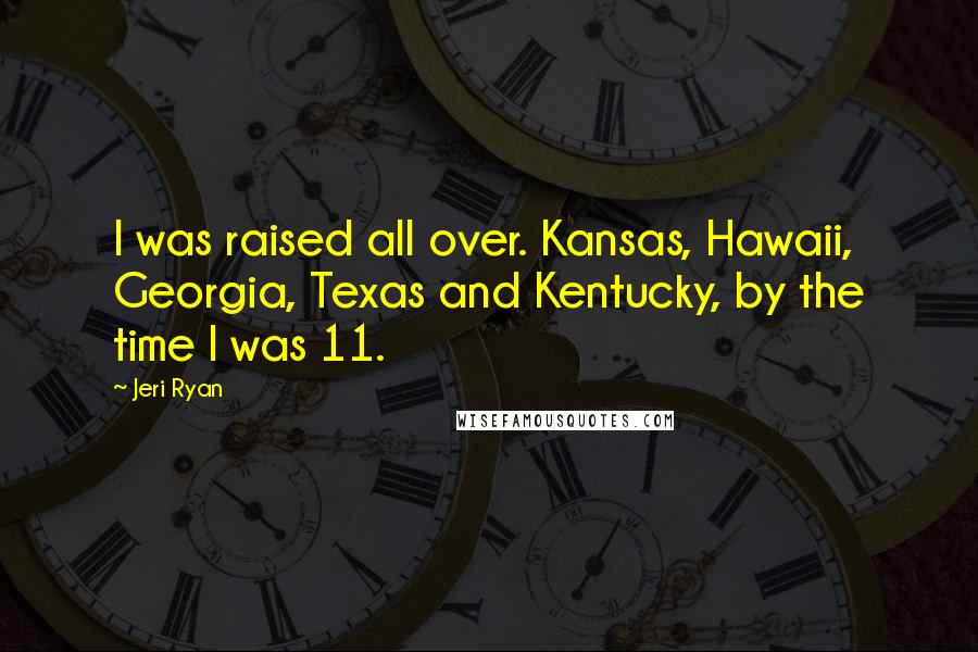 Jeri Ryan Quotes: I was raised all over. Kansas, Hawaii, Georgia, Texas and Kentucky, by the time I was 11.