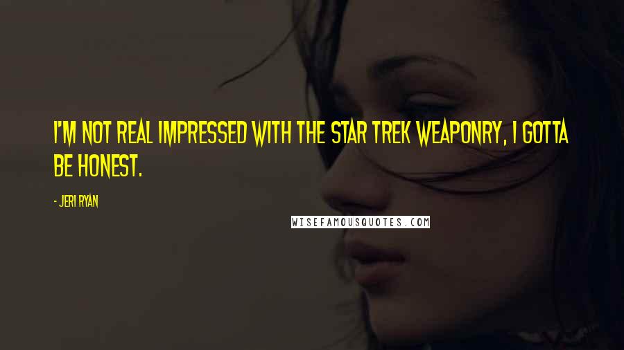 Jeri Ryan Quotes: I'm not real impressed with the Star Trek weaponry, I gotta be honest.