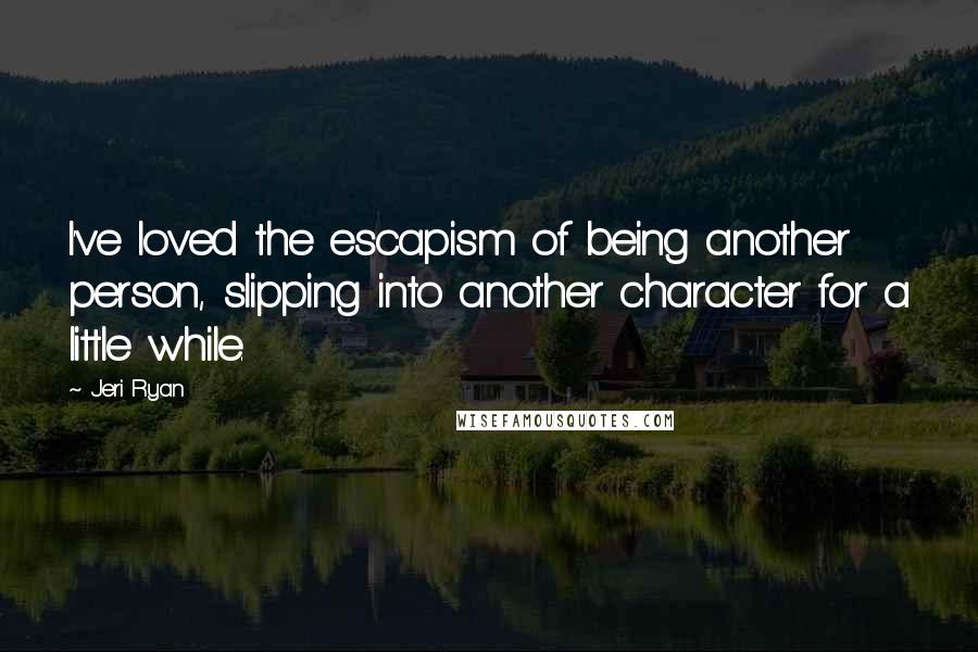 Jeri Ryan Quotes: I've loved the escapism of being another person, slipping into another character for a little while.