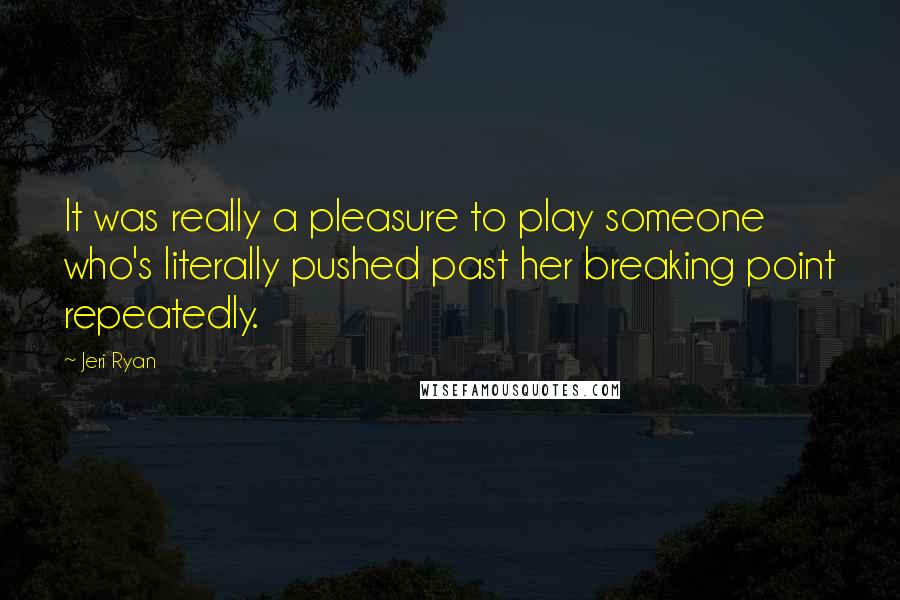 Jeri Ryan Quotes: It was really a pleasure to play someone who's literally pushed past her breaking point repeatedly.