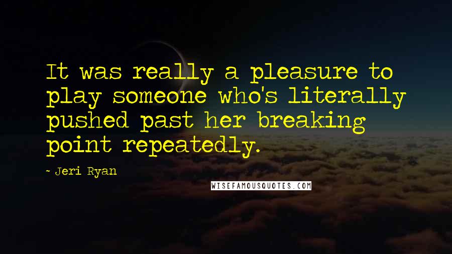 Jeri Ryan Quotes: It was really a pleasure to play someone who's literally pushed past her breaking point repeatedly.