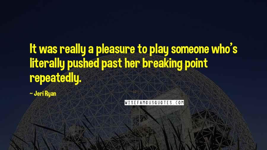 Jeri Ryan Quotes: It was really a pleasure to play someone who's literally pushed past her breaking point repeatedly.