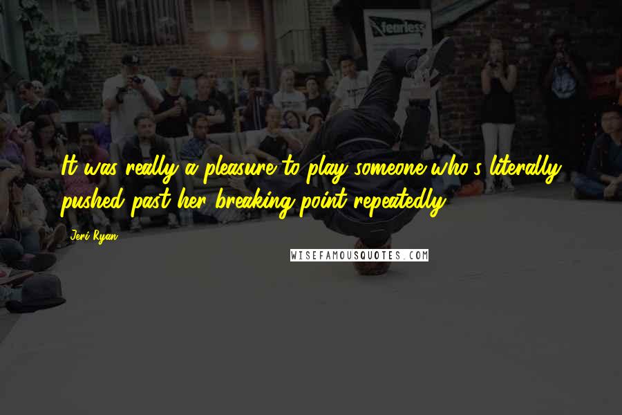 Jeri Ryan Quotes: It was really a pleasure to play someone who's literally pushed past her breaking point repeatedly.