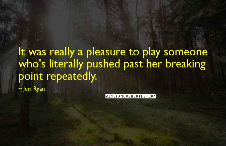 Jeri Ryan Quotes: It was really a pleasure to play someone who's literally pushed past her breaking point repeatedly.