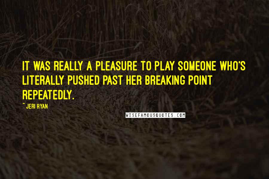 Jeri Ryan Quotes: It was really a pleasure to play someone who's literally pushed past her breaking point repeatedly.