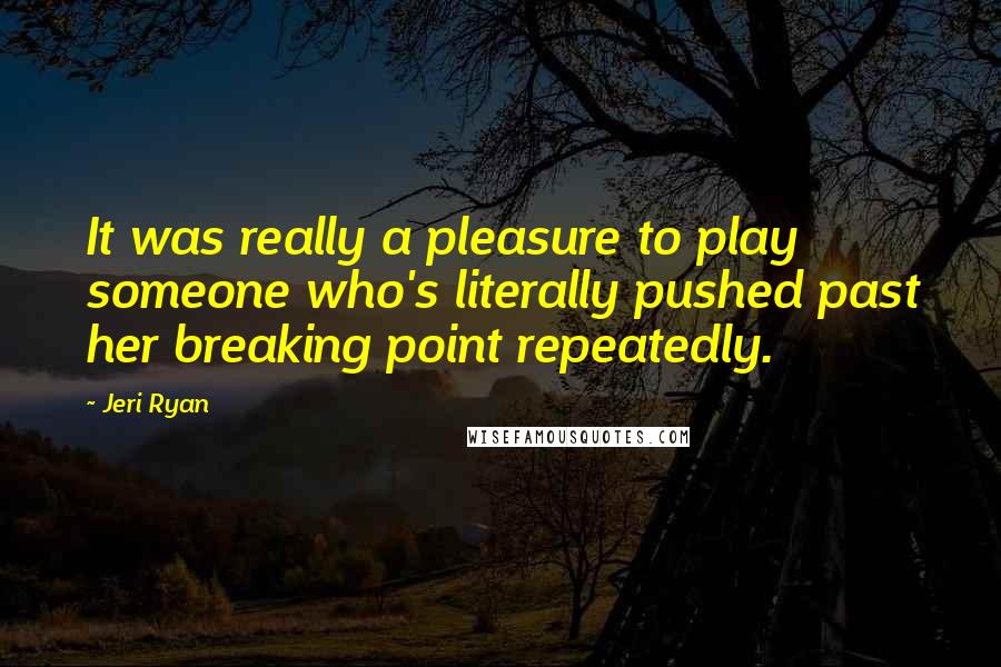 Jeri Ryan Quotes: It was really a pleasure to play someone who's literally pushed past her breaking point repeatedly.
