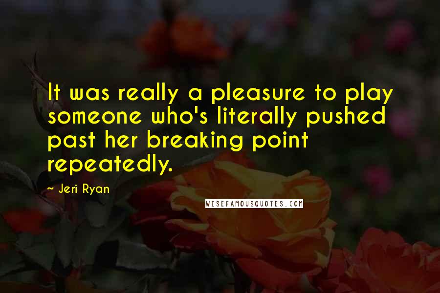 Jeri Ryan Quotes: It was really a pleasure to play someone who's literally pushed past her breaking point repeatedly.