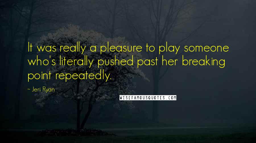 Jeri Ryan Quotes: It was really a pleasure to play someone who's literally pushed past her breaking point repeatedly.
