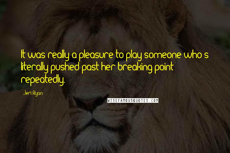 Jeri Ryan Quotes: It was really a pleasure to play someone who's literally pushed past her breaking point repeatedly.