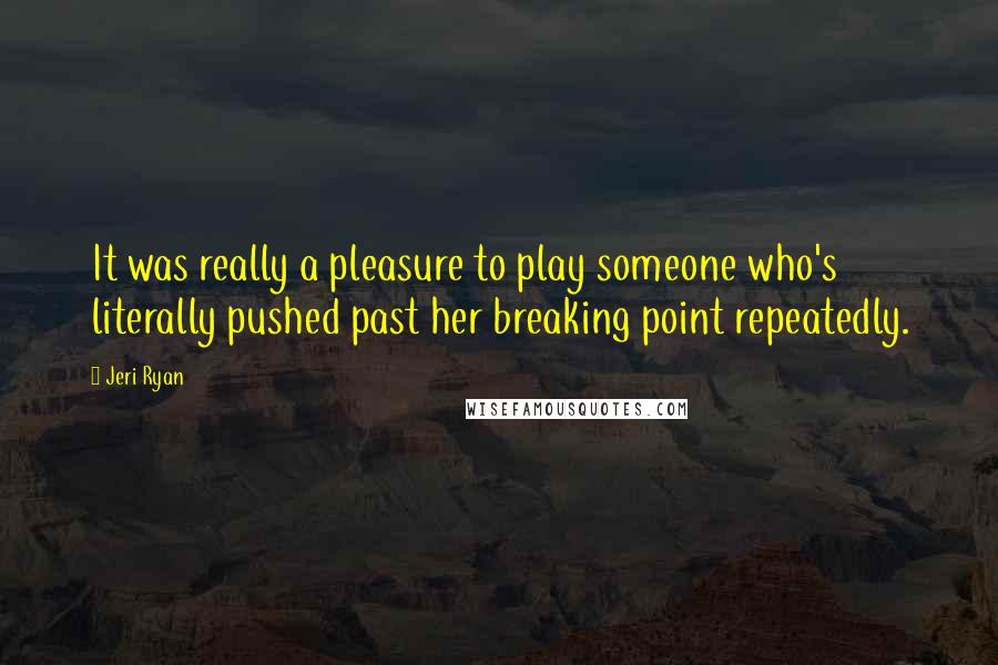 Jeri Ryan Quotes: It was really a pleasure to play someone who's literally pushed past her breaking point repeatedly.