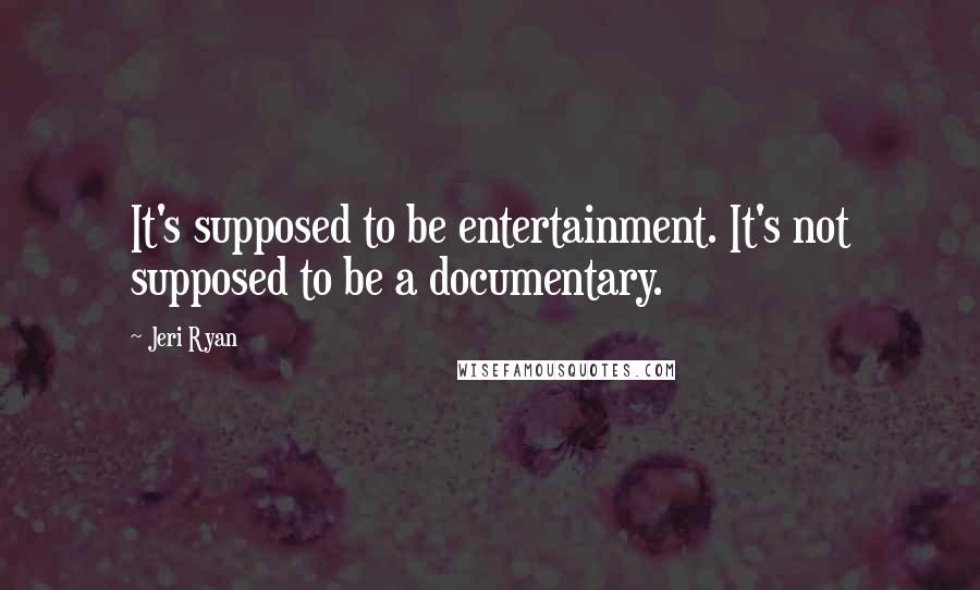 Jeri Ryan Quotes: It's supposed to be entertainment. It's not supposed to be a documentary.