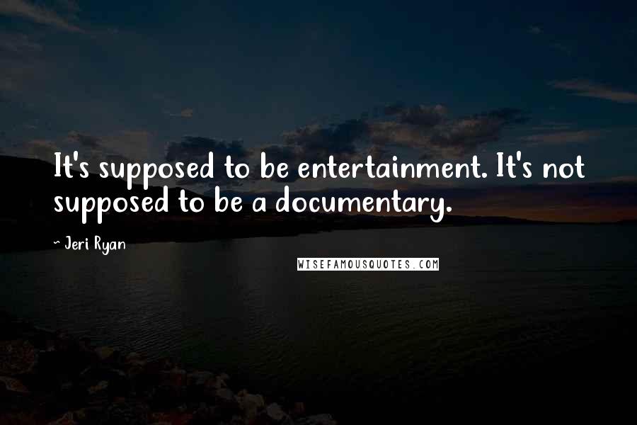 Jeri Ryan Quotes: It's supposed to be entertainment. It's not supposed to be a documentary.